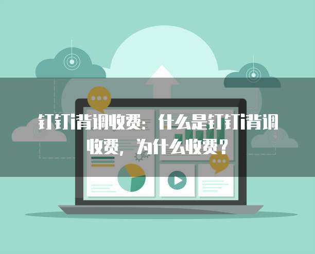 钉钉i背调收费:什么是钉钉i背调收费,为什么收费?
