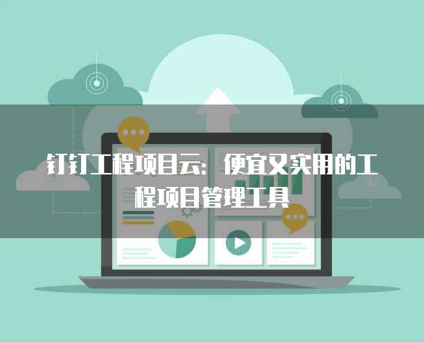 钉钉工程项目云:便宜又实用的工程项目管理工具