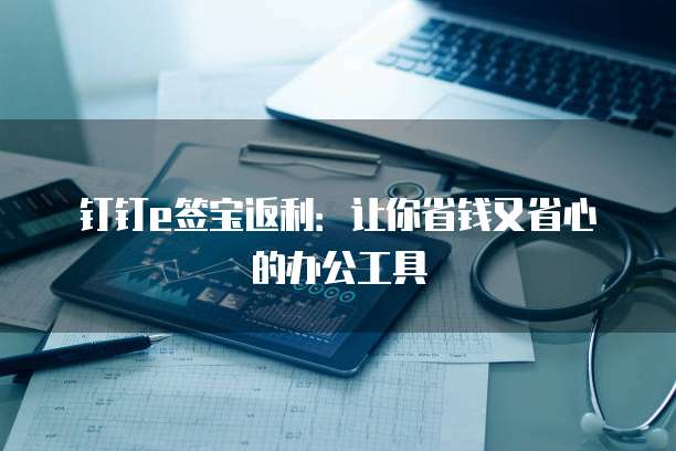 钉钉e签宝返利:让你省钱又省心的办公工具