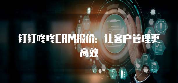 钉钉咚咚CRM报价:让客户管理更高效