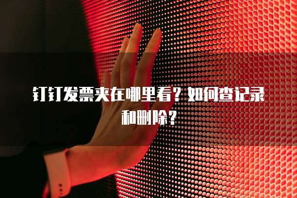 钉钉发票夹在哪里看?如何查记录和删除?