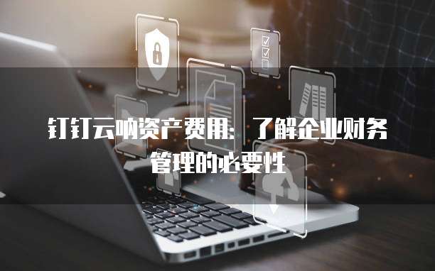 钉钉云呐资产费用:了解企业财务管理的必要性