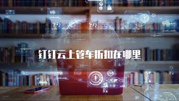 钉钉云上管车折扣在哪里
