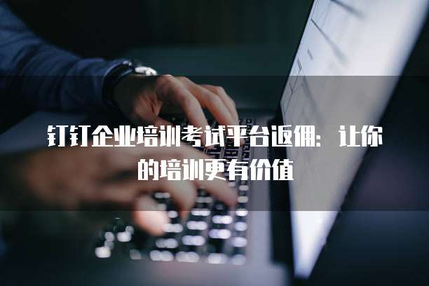 钉钉企业培训考试平台返佣:让你的培训更有价值