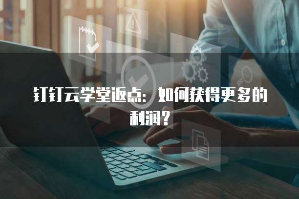 钉钉云学堂返点:如何获得更多的利润?