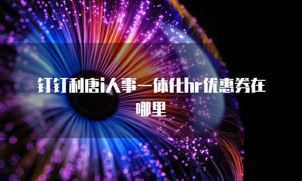 钉钉利唐i人事一体化hr优惠券在哪里