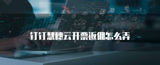 钉钉慧穗云开票返佣怎么弄