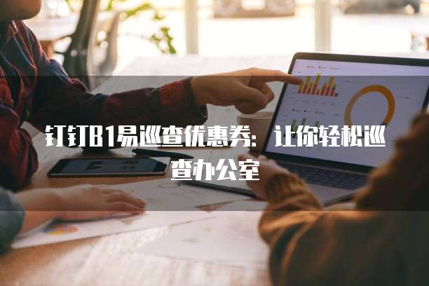 钉钉B1易巡查优惠券:让你轻松巡查办公室