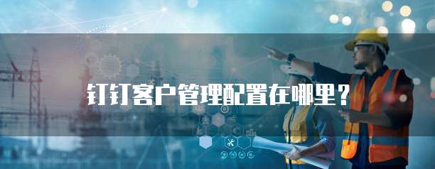 钉钉客户管理配置在哪里?