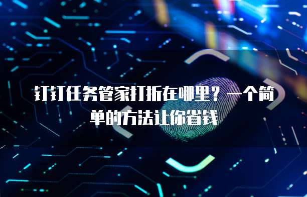 钉钉任务管家打折在哪里?一个简单的方法让你省钱