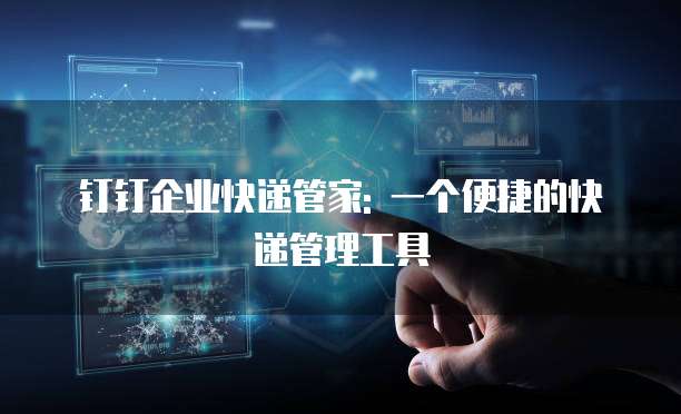 钉钉企业快递管家: 一个便捷的快递管理工具