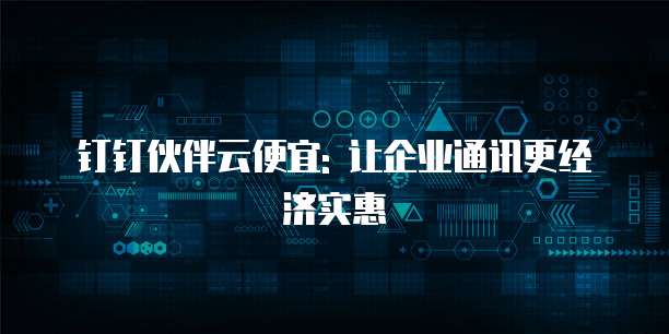 钉钉伙伴云便宜: 让企业通讯更经济实惠