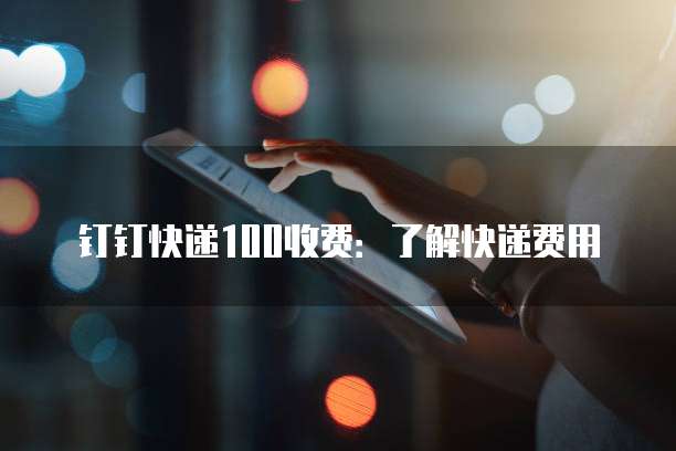 钉钉快递100收费:了解快递费用