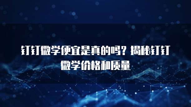 钉钉微学便宜是真的吗?揭秘钉钉微学价格和质量