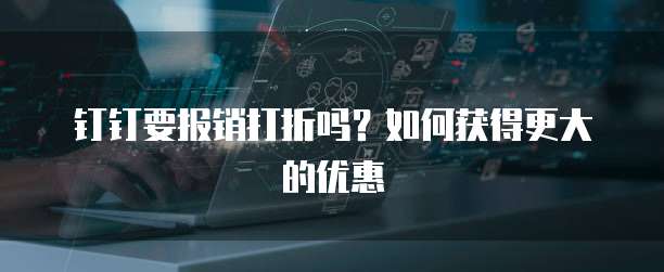 钉钉要报销打折吗?如何获得更大的优惠