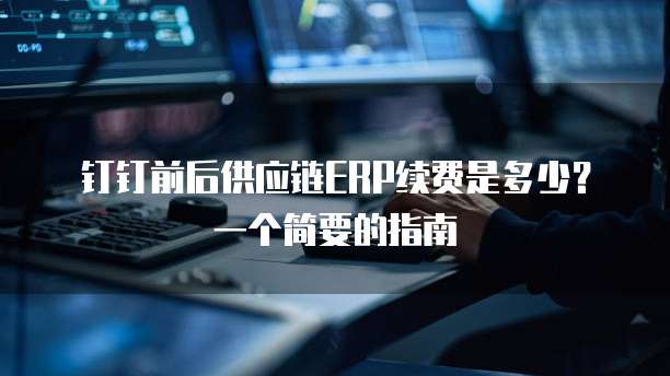 钉钉前后供应链ERP续费是多少?一个简要的指南