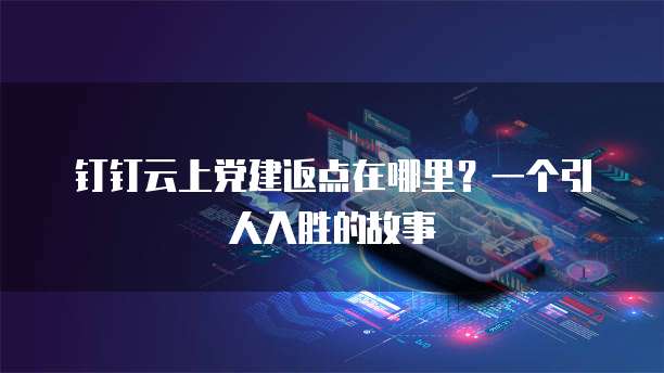 钉钉云上党建返点在哪里?一个引人入胜的故事
