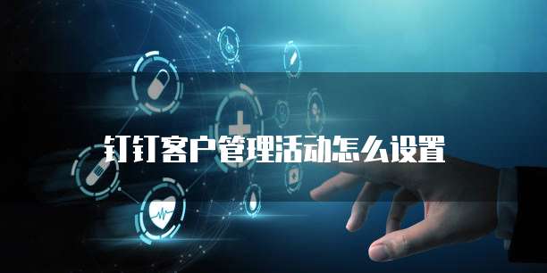 钉钉客户管理活动怎么设置