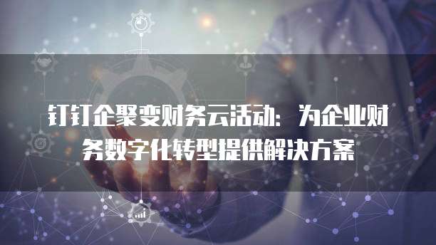 钉钉企聚变财务云活动:为企业财务数字化转型提供解决方案