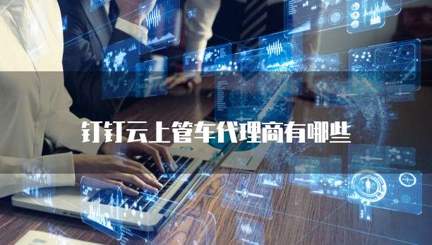 钉钉云上管车代理商有哪些