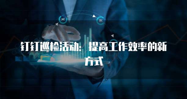 钉钉巡检活动:提高工作效率的新方式