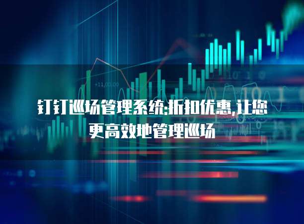 钉钉巡场管理系统:折扣优惠,让您更高效地管理巡场