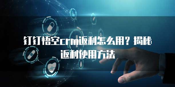 钉钉悟空crm返利怎么用?揭秘返利使用方法