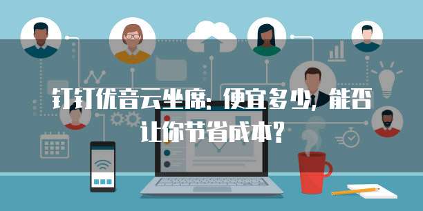 钉钉优音云坐席: 便宜多少, 能否让你节省成本?