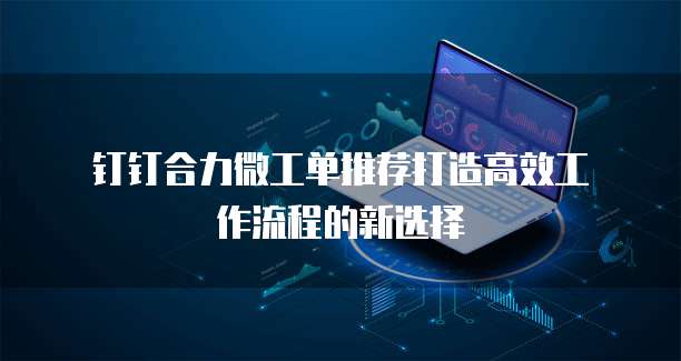 钉钉合力微工单推荐打造高效工作流程的新选择