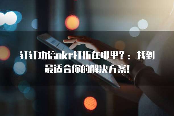 钉钉功倍okr打折在哪里?:找到最适合你的解决方案!