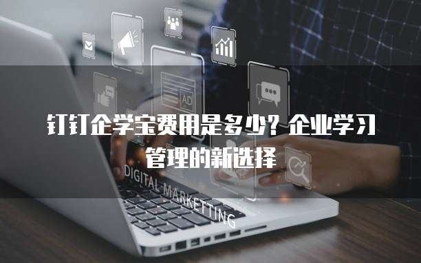 钉钉企学宝费用是多少?企业学习管理的新选择