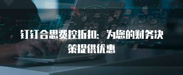 钉钉合思费控折扣:为您的财务决策提供优惠