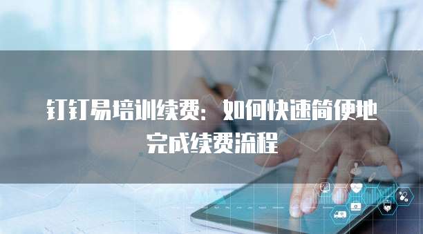 钉钉易培训续费:如何快速简便地完成续费流程
