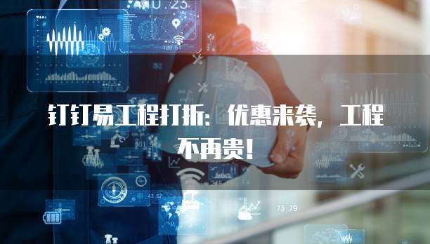 钉钉易工程打折:优惠来袭,工程不再贵!