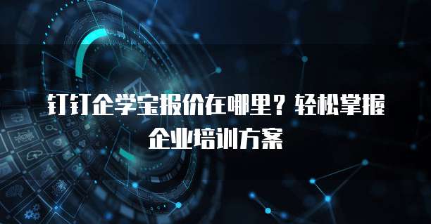 钉钉企学宝报价在哪里?轻松掌握企业培训方案