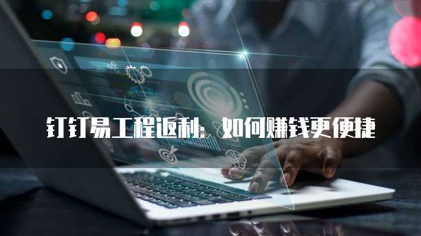 钉钉易工程返利:如何赚钱更便捷