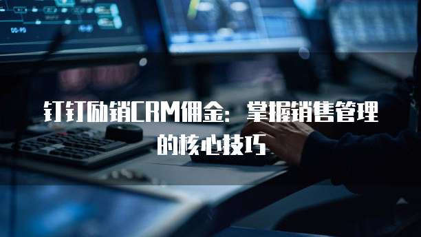 钉钉励销CRM佣金:掌握销售管理的核心技巧