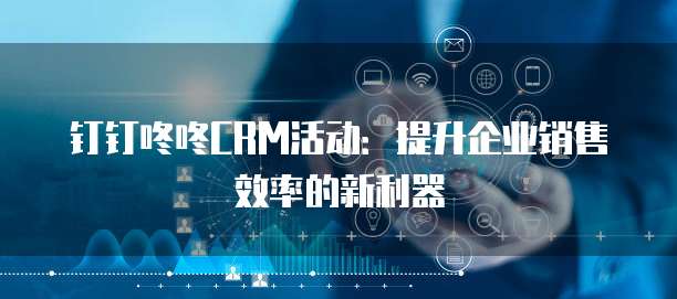 钉钉咚咚CRM活动:提升企业销售效率的新利器