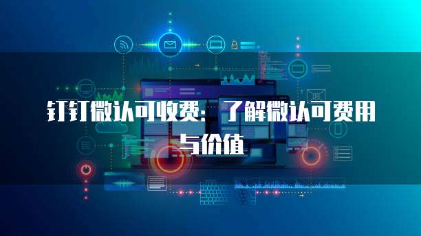 钉钉微认可收费：了解微认可费用与价值