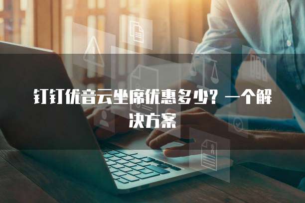 钉钉优音云坐席优惠多少?一个解决方案