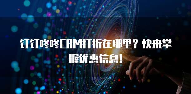 钉钉咚咚CRM打折在哪里?快来掌握优惠信息!