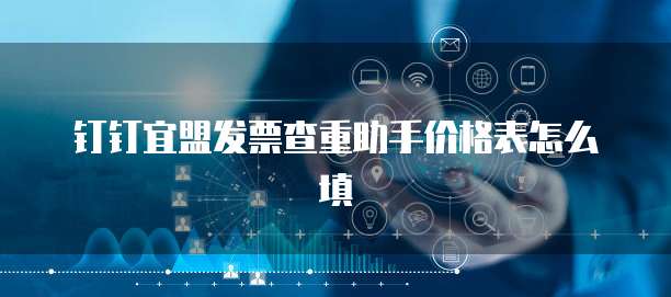 钉钉宜盟发票查重助手价格表怎么填