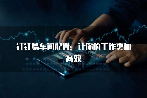 钉钉易车间配置:让你的工作更加高效