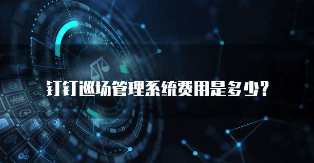 钉钉巡场管理系统费用是多少?