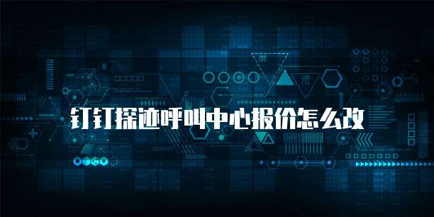 钉钉探迹呼叫中心报价怎么改
