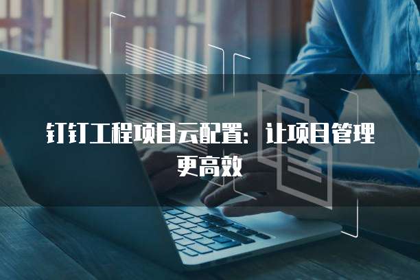 钉钉工程项目云配置:让项目管理更高效