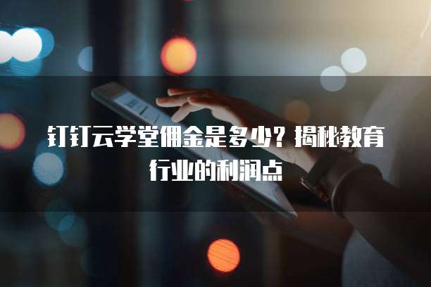 钉钉云学堂佣金是多少？揭秘教育行业的利润点