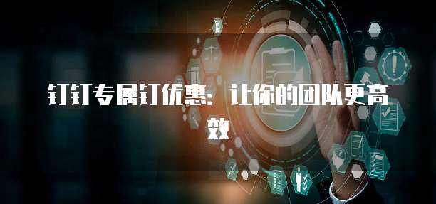 钉钉专属钉优惠:让你的团队更高效