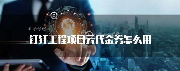 钉钉工程项目云代金券怎么用