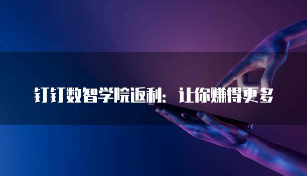 钉钉数智学院返利:让你赚得更多